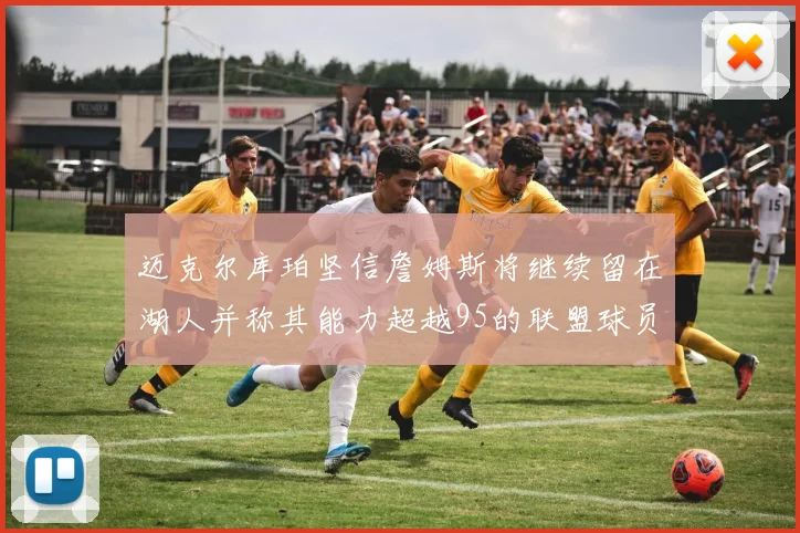 迈克尔库珀坚信詹姆斯将继续留在湖人并称其能力超越95的联盟球员